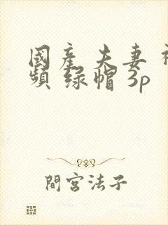 国产 夫妻 视频 绿帽 3p