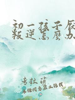 初一孩子厌学太叛逆怎么办