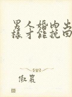 男人婚内出轨怎样才能挽回