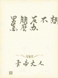 男朋友不想结婚怎么办