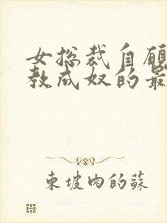 女总裁自愿被调教成奴的最新章节和