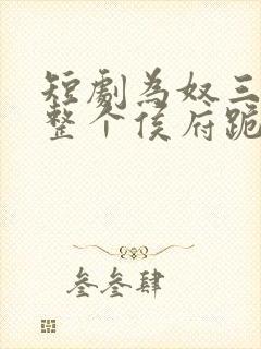 短剧为奴三年后整个侯府跪着求我原谅全集