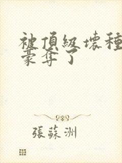 被顶级坏种强娶豪夺了