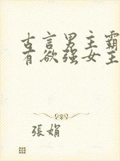 古言男主霸道占有欲强女主柔弱