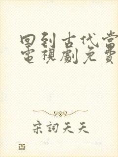 回到古代当天子电视剧免费观看短剧