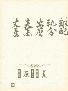 丈夫出轨离婚财产怎么分配