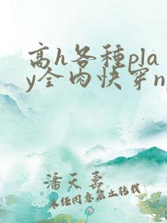 高h各种play全肉快穿np