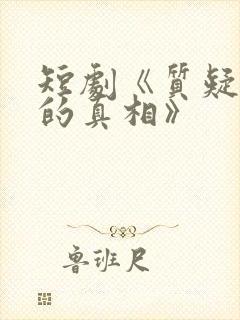 短剧《质疑声中的真相》