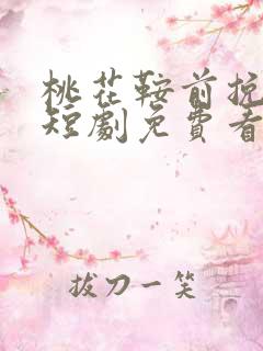 桃花鞍前挽离情短剧免费看