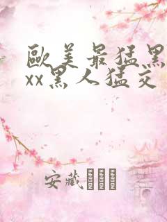 欧美最猛黑人xxx黑人猛交一