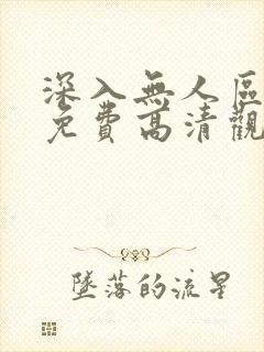 深入无人区短剧免费高清观看