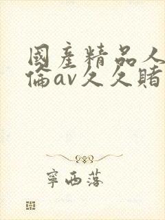 国产精品人妻人伦av久久赌