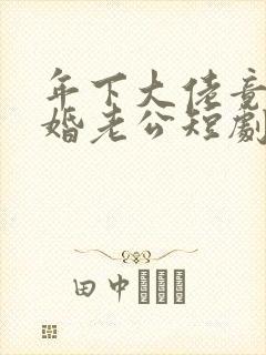 年下大佬竟是闪婚老公短剧