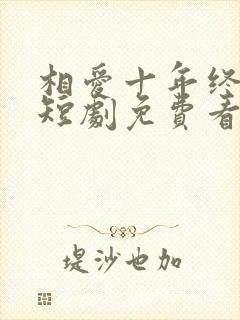 相爱十年终成空短剧免费看