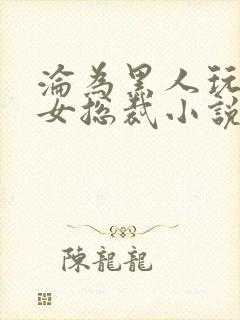 沦为黑人玩物的女总裁小说