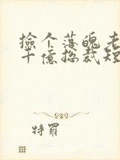 捡个落魄老公是千亿总裁短剧