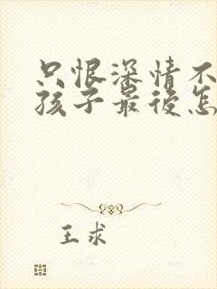 只恨深情不识鸢孩子最后怎么样了