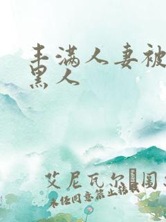 丰满人妻被中出黑人