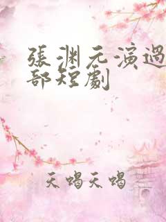 张渊元演过的全部短剧