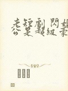 老短剧 闪婚老公是超级豪门