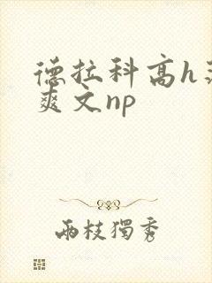 德拉科高h荡肉爽文np