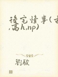 后宅情事(古风,高h,np)