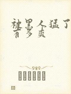 被黑人猛了进去有多爽