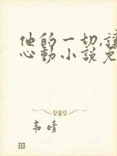 他的一切,让我心动小说免费阅读无弹窗