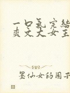 一口气完结小说爽文大女主高质量