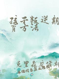 孩子叛逆期的教育方法