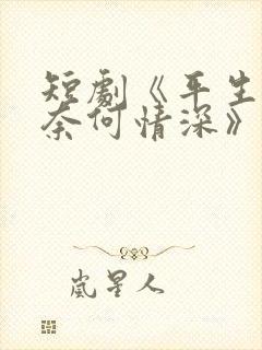 短剧《平生缘浅奈何情深》全剧免费