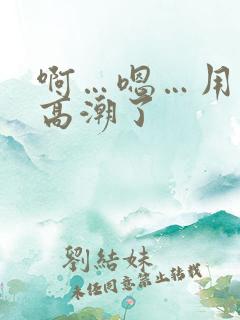 啊…嗯…用力…高潮了