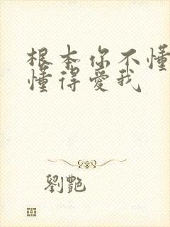 根本你不懂的不懂得爱我