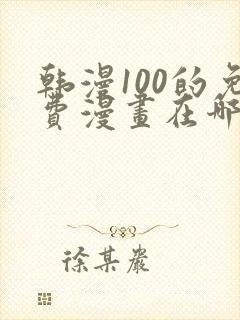 韩漫100的免费漫画在哪里看