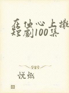在他心上撒个野短剧100集