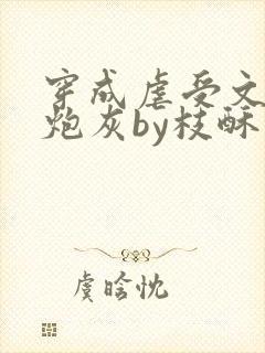 穿成虐受文里的炮灰by枝酥