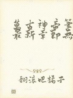 万古神帝笔趣阁最新章节无弹窗