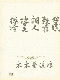 总攻调教双性清冷美人催眠