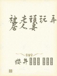 被老头玩弄的邻居人妻