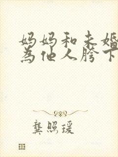 妈妈和未婚妻沦为他人胯下之辱