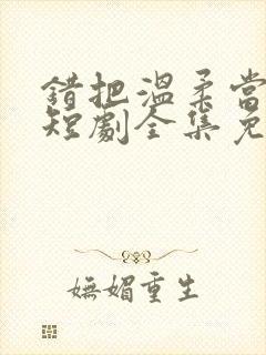 错把温柔当情深短剧全集免费播放