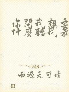 你问我想要的是什么听我最爱的歌