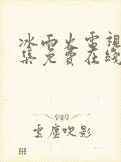 冰雨火电视剧全集免费在线观看播放