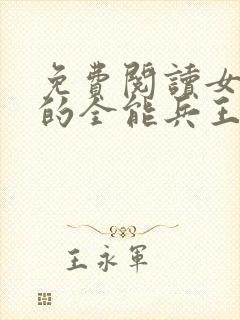 免费阅读女总裁的全能兵王全文