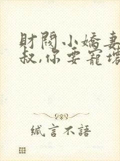 财阀小娇妻 :叔,你要宠坏我了免费