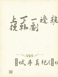 上下一边亲一边摸韩剧