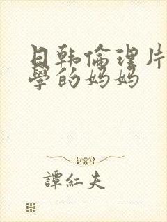 日韩伦理片 同学的妈妈