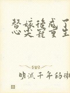 替嫁后成了夫君心尖宠重生