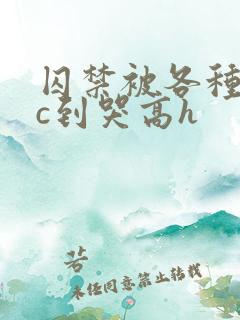 囚禁被各种姿势c到哭高h