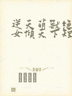 逆天萌兽绝世妖女倾天下短剧在线观看